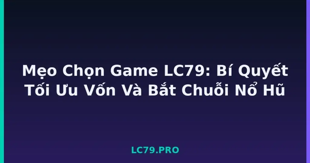 Mẹo Chọn Game LC79: Bí Quyết Tối Ưu Vốn Và Bắt Chuỗi Nổ Hũ tại LC79