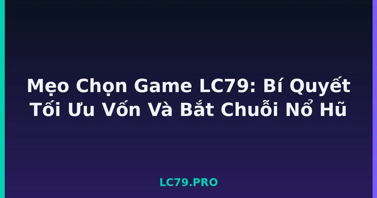 Mẹo Chọn Game LC79: Bí Quyết Tối Ưu Vốn Và Bắt Chuỗi Nổ Hũ LC79