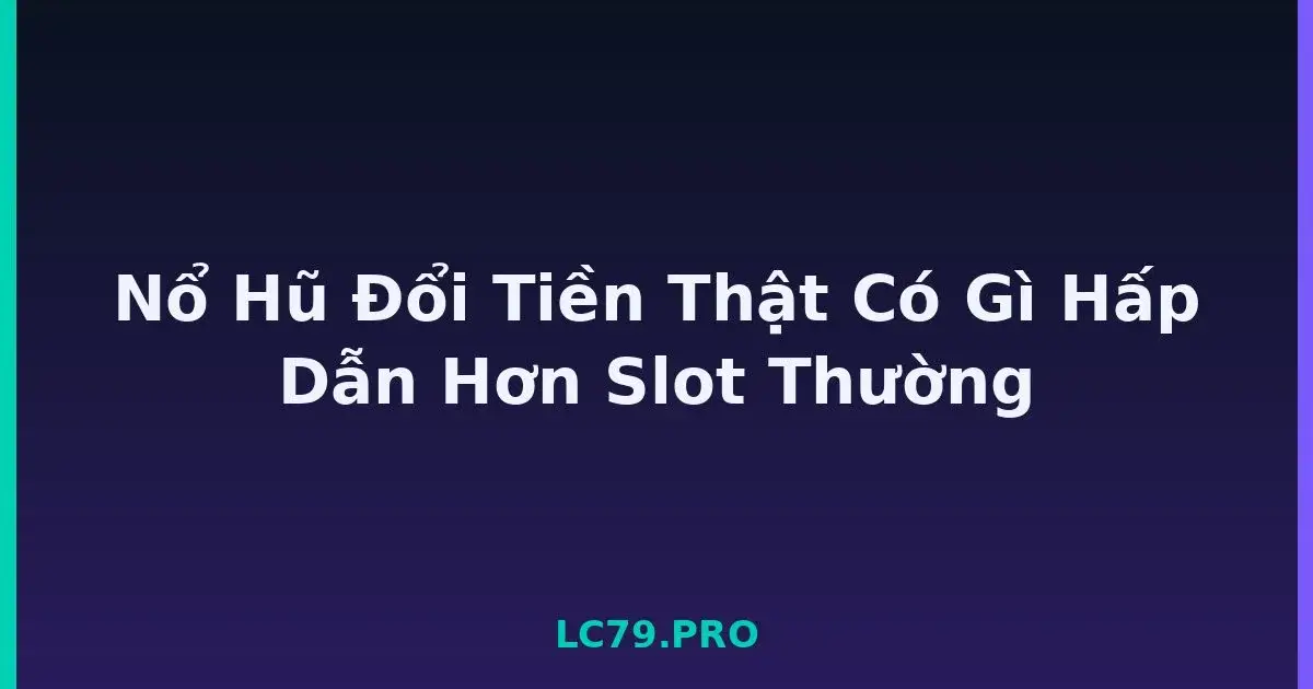 Nổ Hũ Đổi Tiền Thật Có Gì Hấp Dẫn Hơn Slot Thường LC79