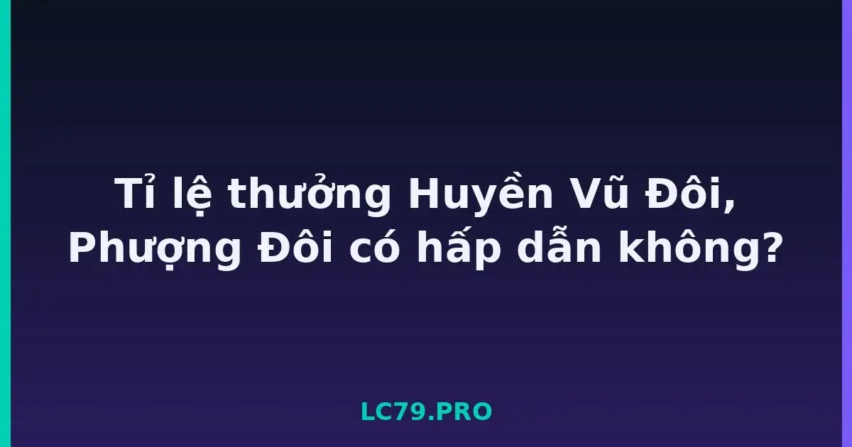 Tỉ lệ thưởng Huyền Vũ Đôi, Phượng Đôi có hấp dẫn không? LC79