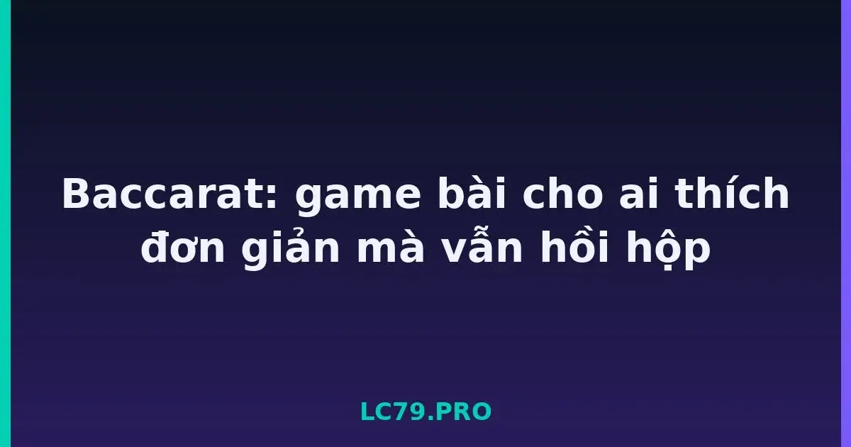 Baccarat: game bài cho ai thích đơn giản mà vẫn hồi hộp LC79
