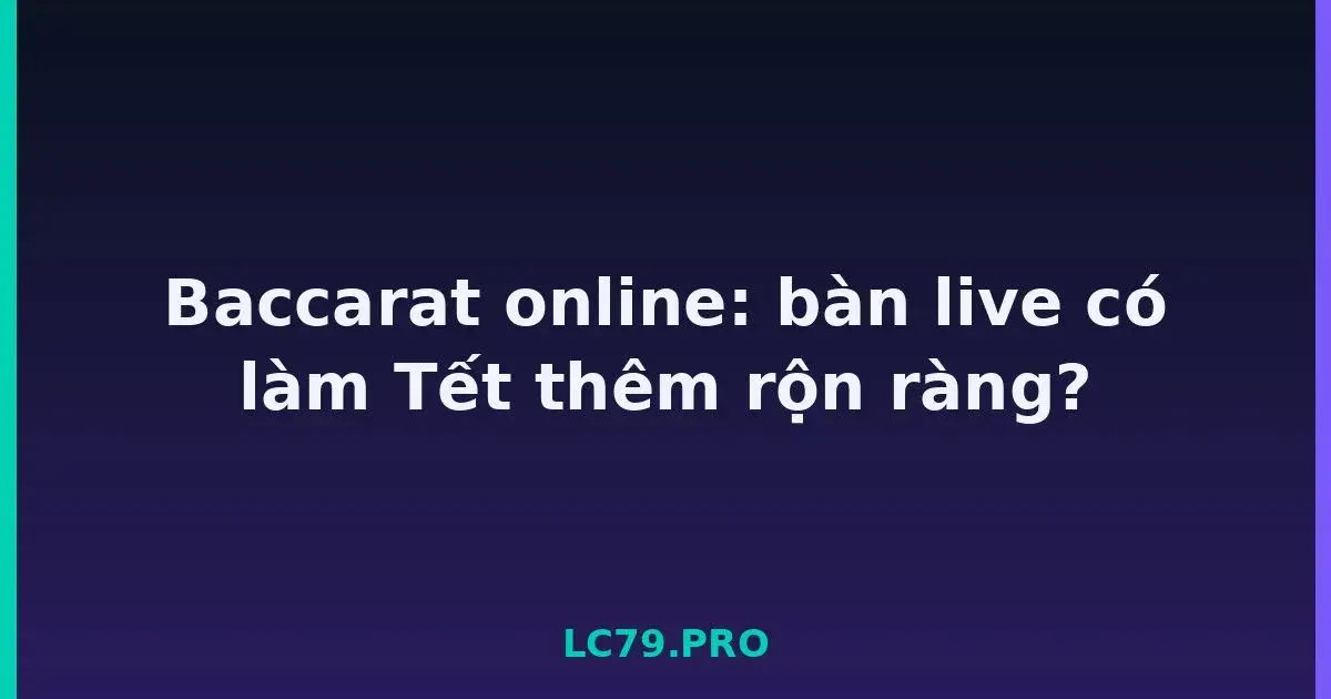 Baccarat online: bàn live có làm Tết thêm rộn ràng? LC79