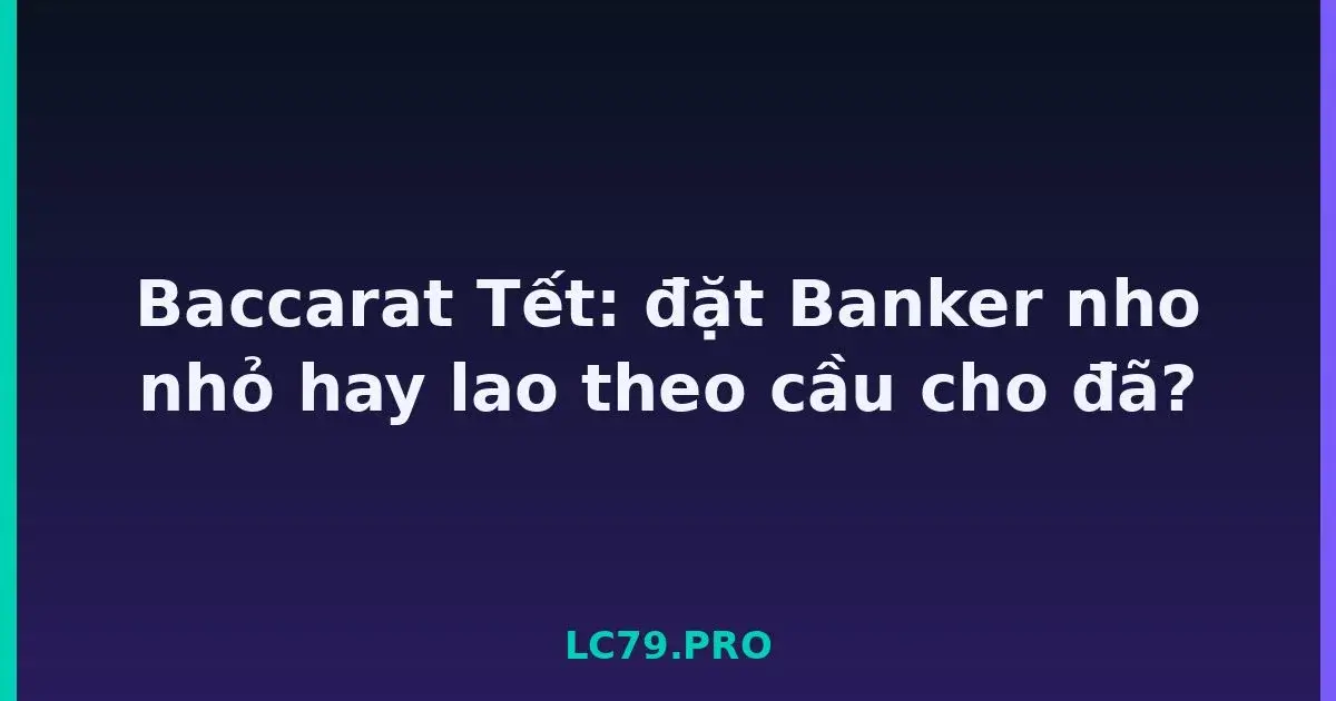 Baccarat Tết: đặt Banker nho nhỏ hay lao theo cầu cho đã? LC79