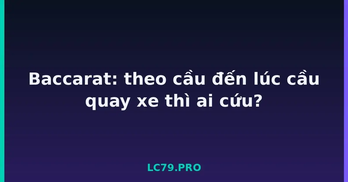 Baccarat: theo cầu đến lúc cầu quay xe thì ai cứu? LC79