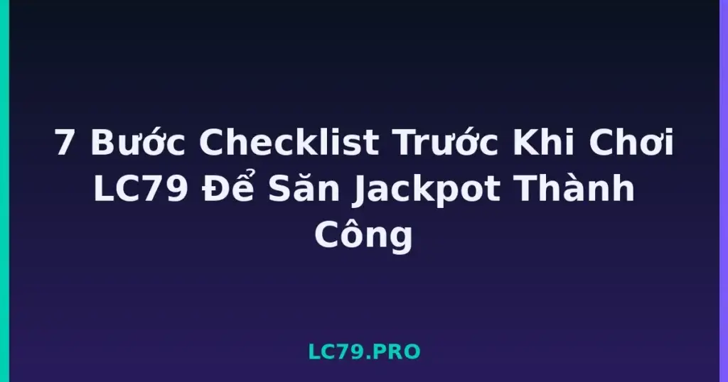 7 Bước Checklist Trước Khi Chơi LC79 Để Săn Jackpot Thành Công tại LC79