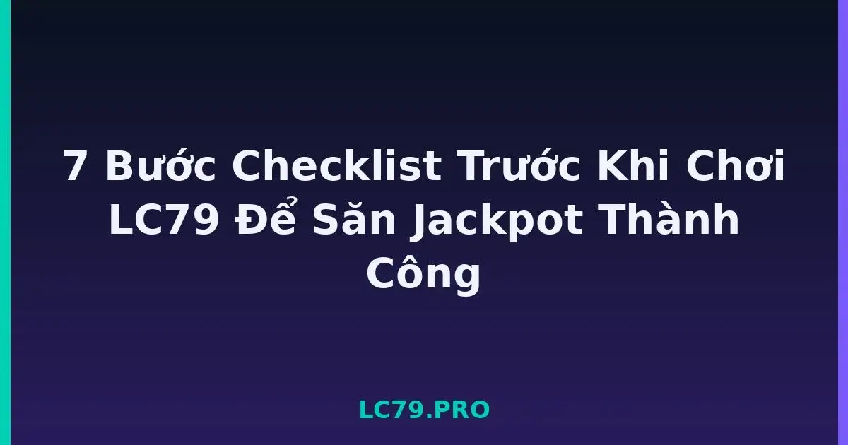 7 Bước Checklist Trước Khi Chơi LC79 Để Săn Jackpot Thành Công LC79