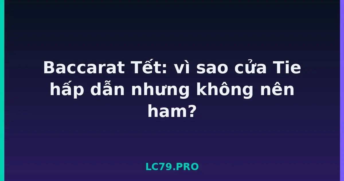 Baccarat Tết: vì sao cửa Tie hấp dẫn nhưng không nên ham? LC79
