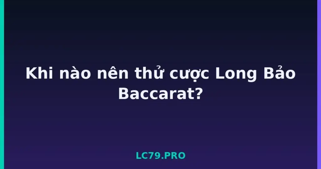 Khi nào nên thử cược Long Bảo Baccarat? tại LC79