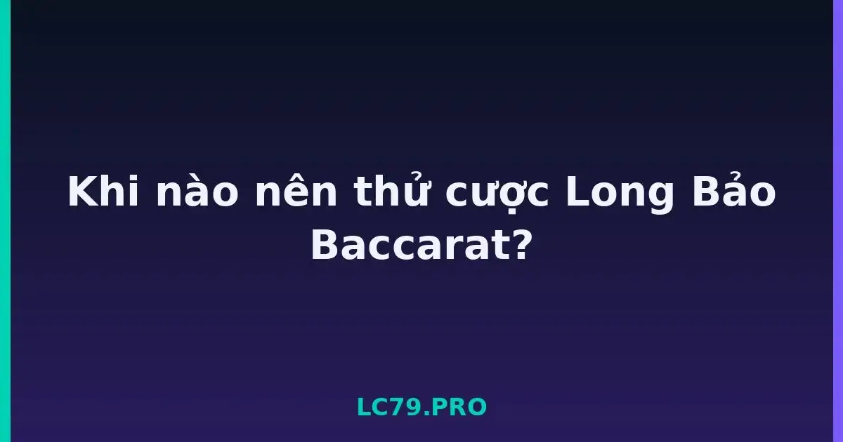 Khi nào nên thử cược Long Bảo Baccarat? LC79