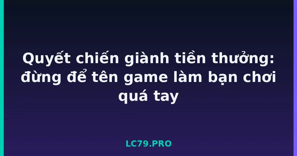 Quyết chiến giành tiền thưởng: đừng để tên game làm bạn chơi quá tay LC79