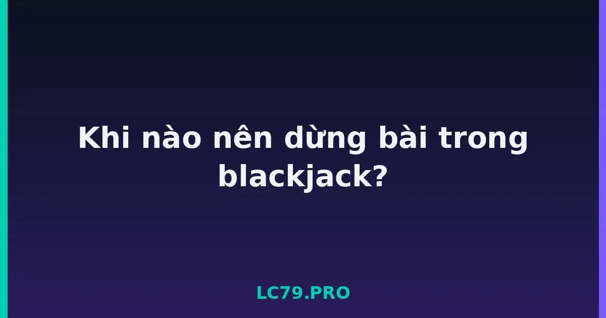 Khi nào nên dừng bài trong blackjack? LC79