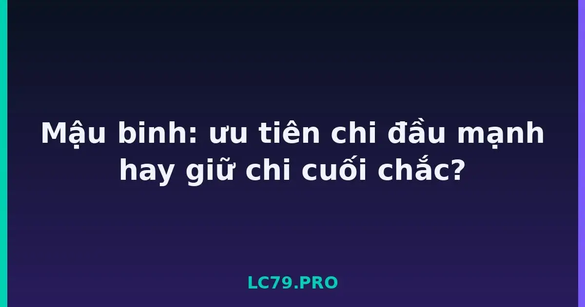 Mậu binh: ưu tiên chi đầu mạnh hay giữ chi cuối chắc? LC79