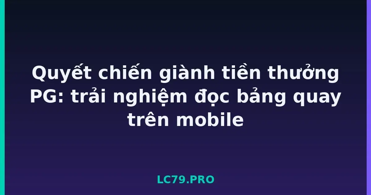 Quyết chiến giành tiền thưởng PG: trải nghiệm đọc bảng quay trên mobile LC79