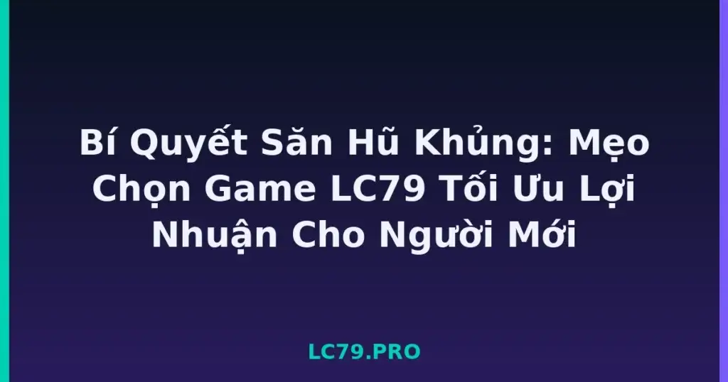 Bí Quyết Săn Hũ Khủng: Mẹo Chọn Game LC79 Tối Ưu Lợi Nhuận Cho Người Mới tại LC79