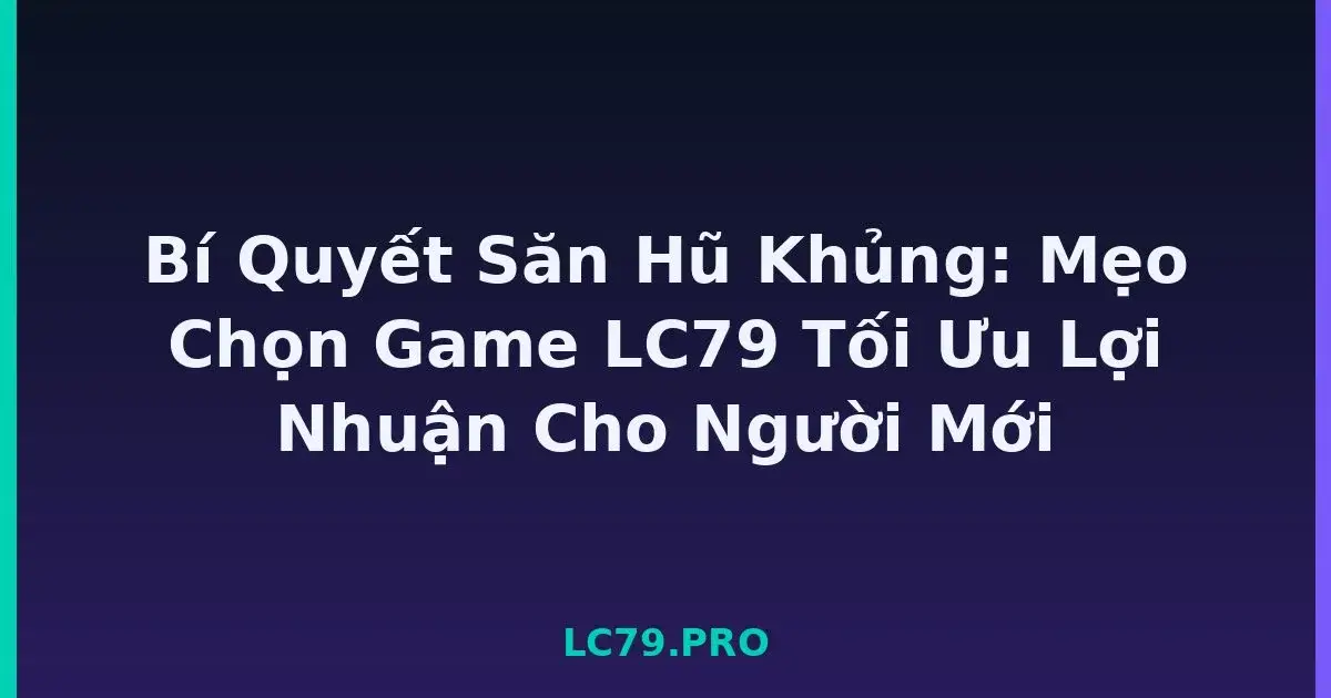 Bí Quyết Săn Hũ Khủng: Mẹo Chọn Game LC79 Tối Ưu Lợi Nhuận Cho Người Mới LC79
