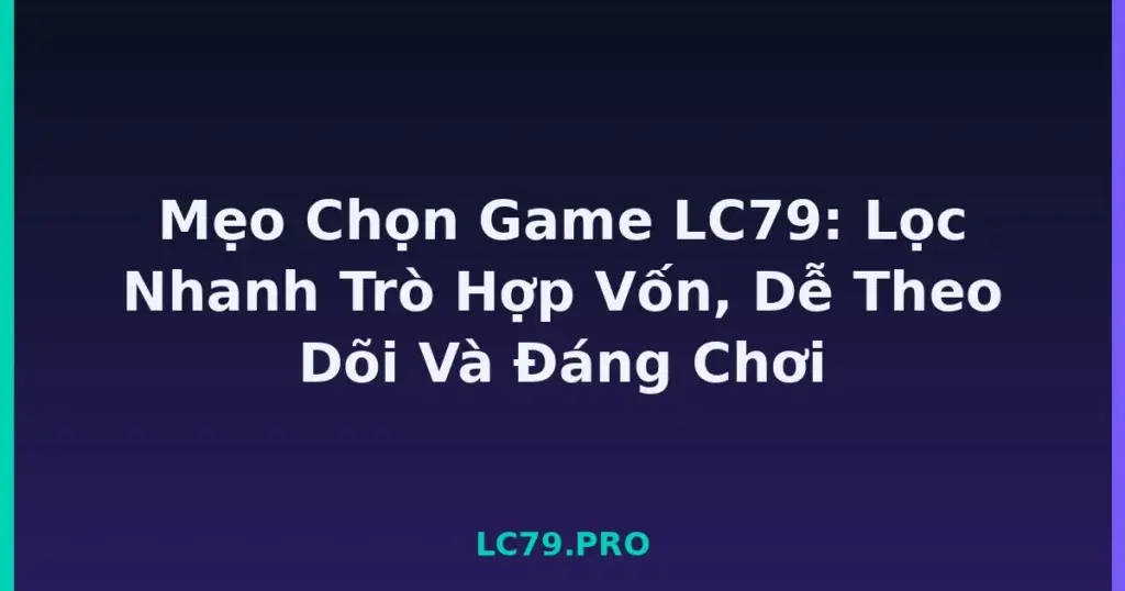 Mẹo Chọn Game LC79: Lọc Nhanh Trò Hợp Vốn, Dễ Theo Dõi Và Đáng Chơi tại LC79