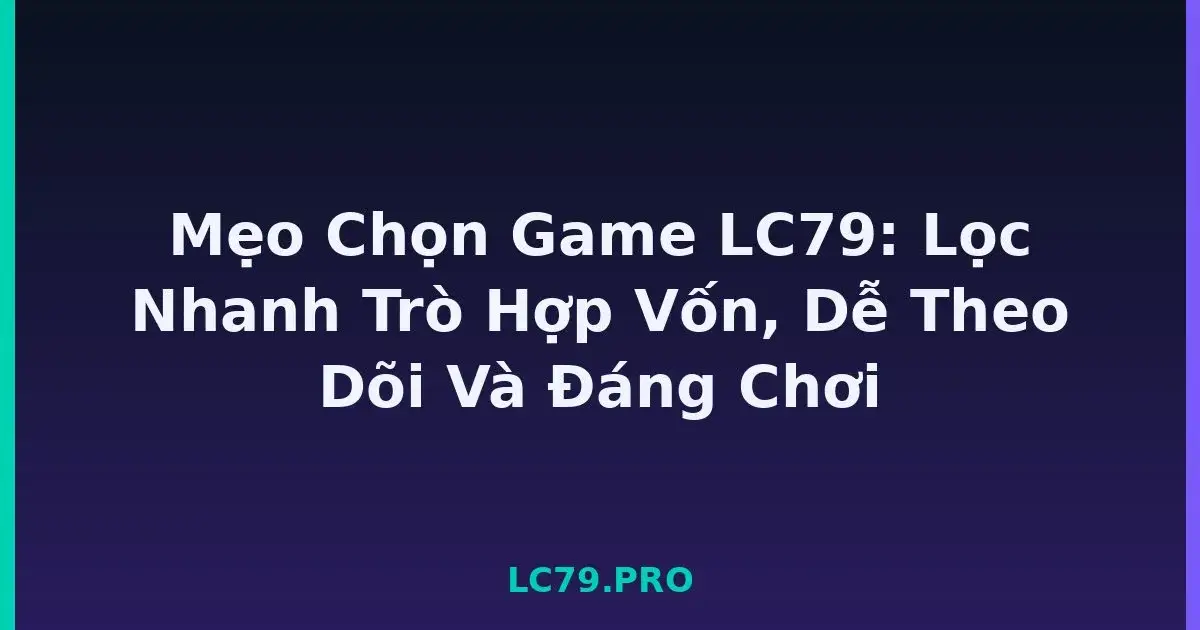 Mẹo Chọn Game LC79: Lọc Nhanh Trò Hợp Vốn, Dễ Theo Dõi Và Đáng Chơi LC79