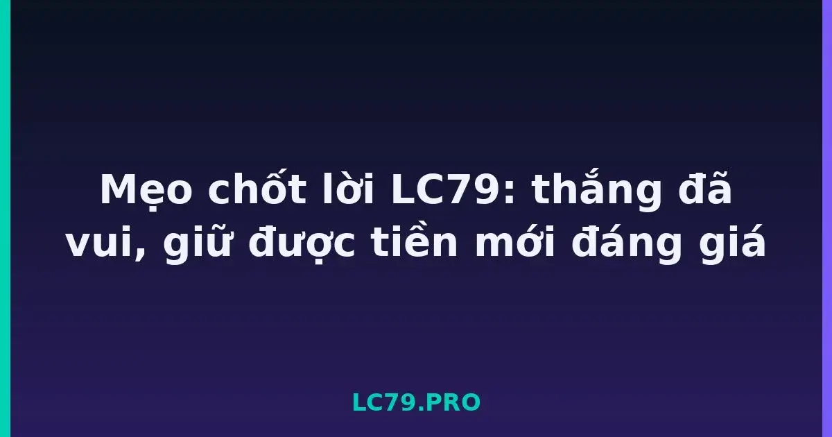 Mẹo chốt lời LC79: thắng đã vui, giữ được tiền mới đáng giá LC79