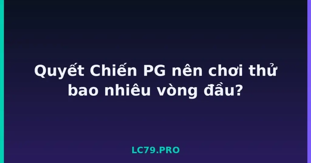 Quyết Chiến PG nên chơi thử bao nhiêu vòng đầu? tại LC79
