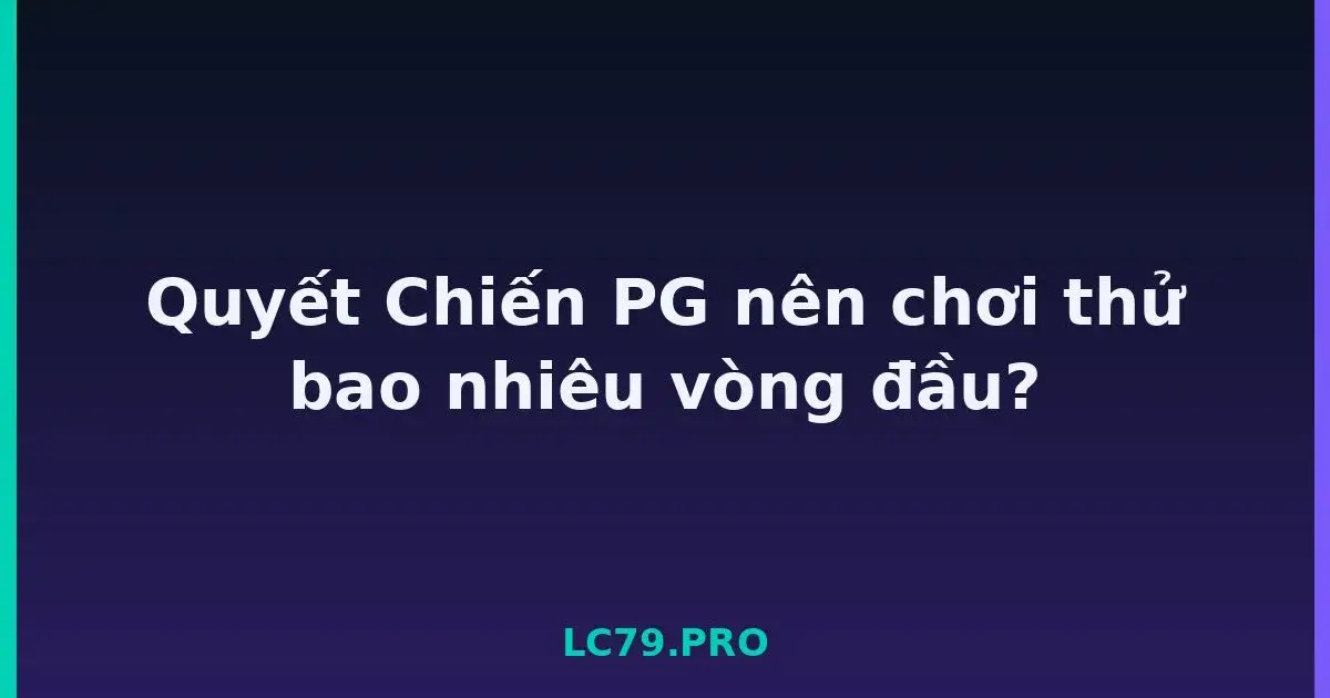 Quyết Chiến PG nên chơi thử bao nhiêu vòng đầu? LC79