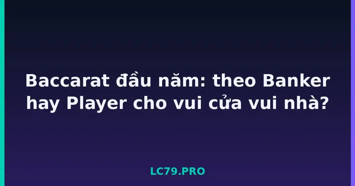 Baccarat đầu năm: theo Banker hay Player cho vui cửa vui nhà? LC79