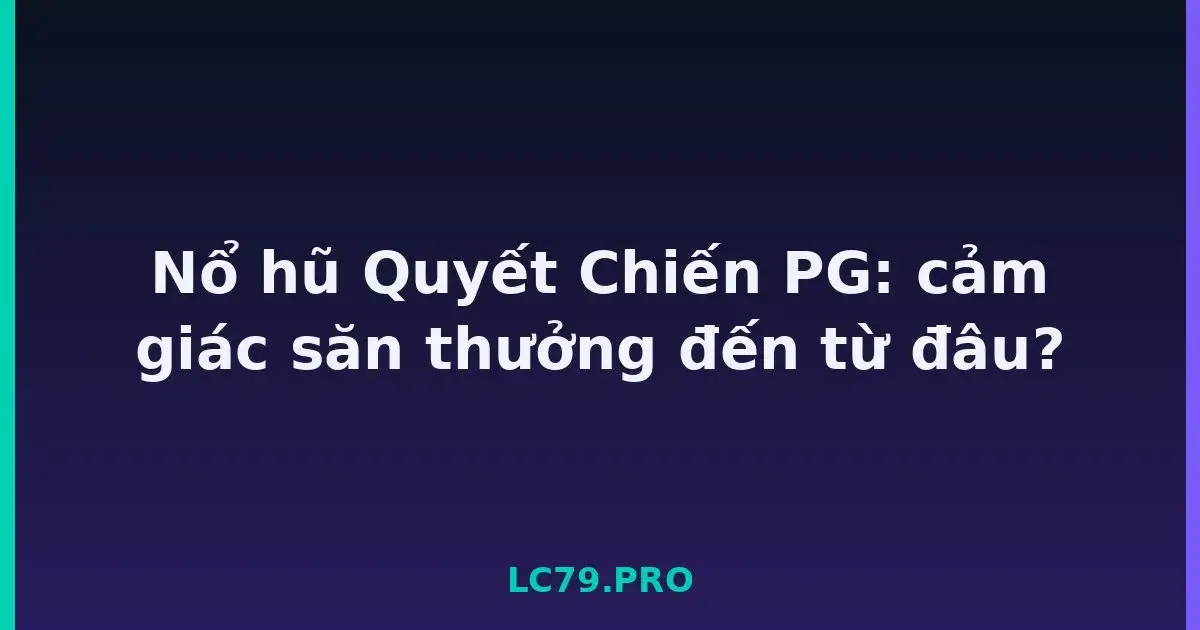 Nổ hũ Quyết Chiến PG: cảm giác săn thưởng đến từ đâu? LC79