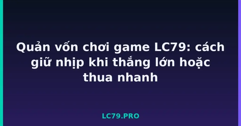 Quản vốn chơi game LC79: cách giữ nhịp khi thắng lớn hoặc thua nhanh tại LC79