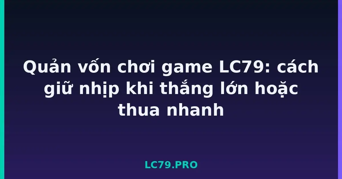 Quản vốn chơi game LC79: cách giữ nhịp khi thắng lớn hoặc thua nhanh LC79