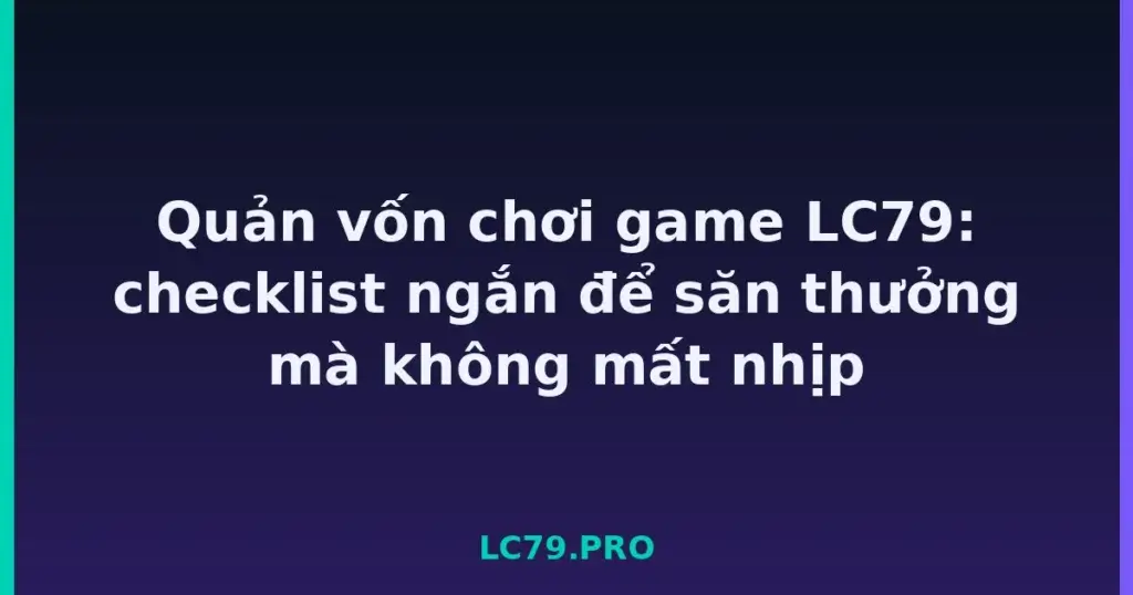 Quản vốn chơi game LC79: checklist ngắn để săn thưởng mà không mất nhịp tại LC79