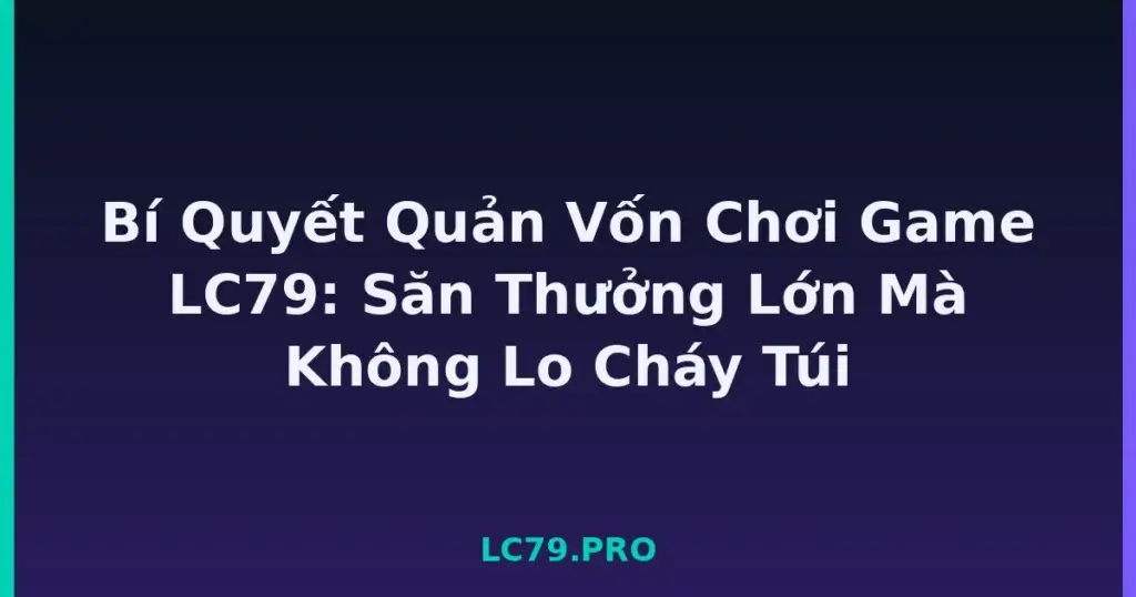 Bí Quyết Quản Vốn Chơi Game LC79: Săn Thưởng Lớn Mà Không Lo Cháy Túi tại LC79