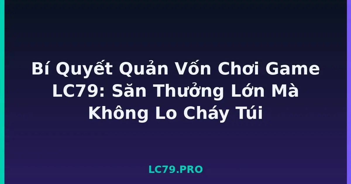 Bí Quyết Quản Vốn Chơi Game LC79: Săn Thưởng Lớn Mà Không Lo Cháy Túi LC79