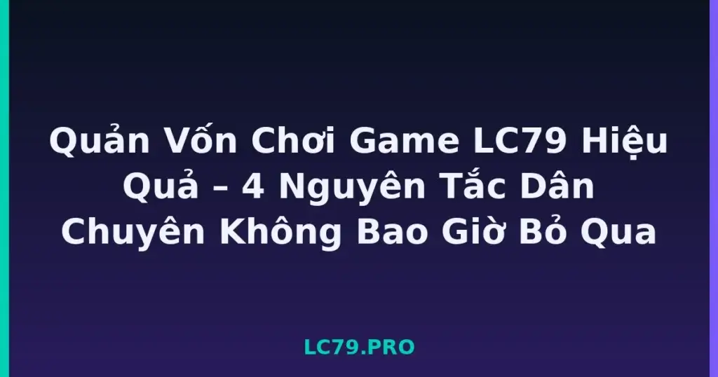 Quản Vốn Chơi Game LC79 Hiệu Quả – 4 Nguyên Tắc Dân Chuyên Không Bao Giờ Bỏ Qua tại LC79
