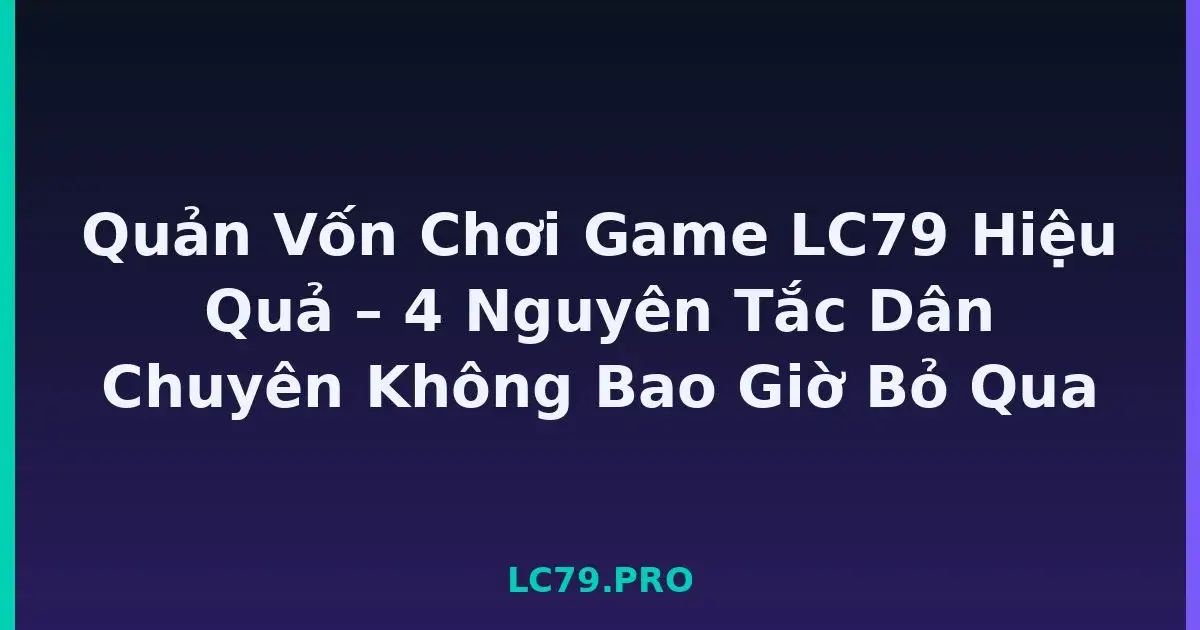 Quản Vốn Chơi Game LC79 Hiệu Quả – 4 Nguyên Tắc Dân Chuyên Không Bao Giờ Bỏ Qua LC79