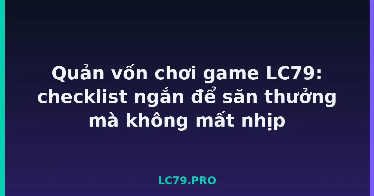 Quản vốn chơi game LC79: checklist ngắn để săn thưởng mà không mất nhịp LC79