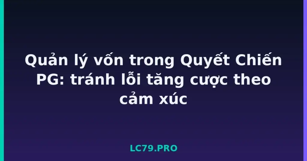 Quản lý vốn trong Quyết Chiến PG: tránh lỗi tăng cược theo cảm xúc tại LC79