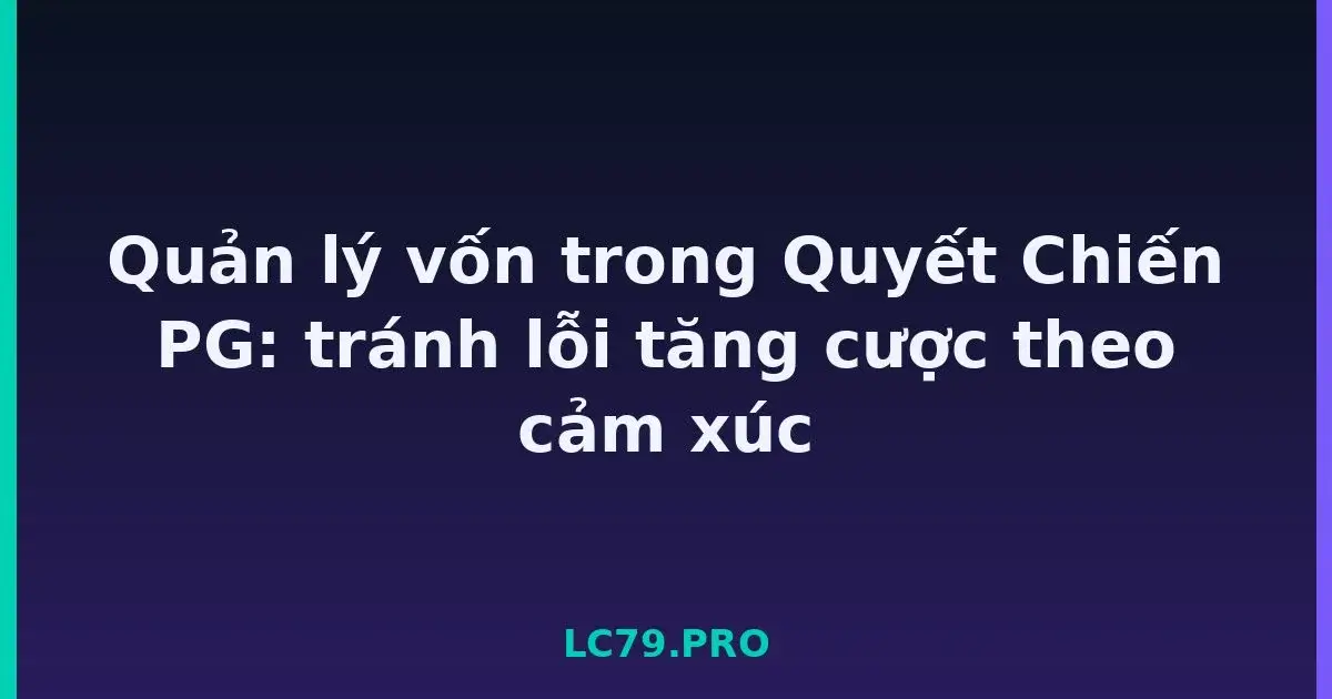Quản lý vốn trong Quyết Chiến PG: tránh lỗi tăng cược theo cảm xúc LC79