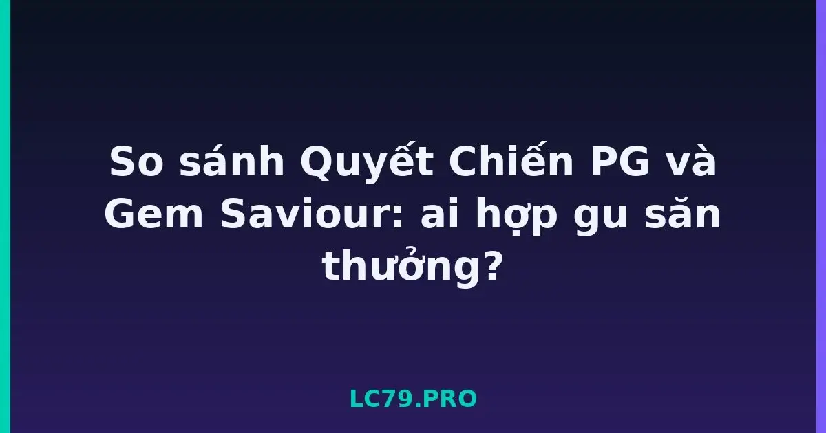 So sánh Quyết Chiến PG và Gem Saviour: ai hợp gu săn thưởng? LC79