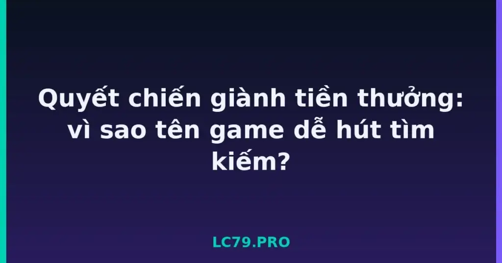 Quyết chiến giành tiền thưởng: vì sao tên game dễ hút tìm kiếm? tại LC79
