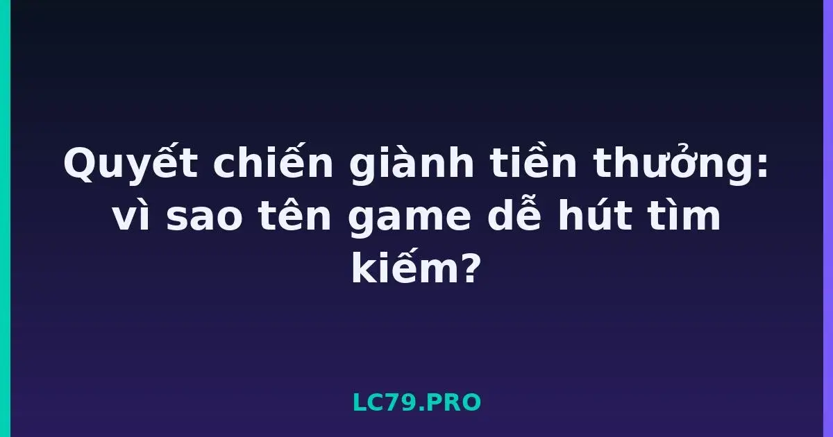 Quyết chiến giành tiền thưởng: vì sao tên game dễ hút tìm kiếm? LC79