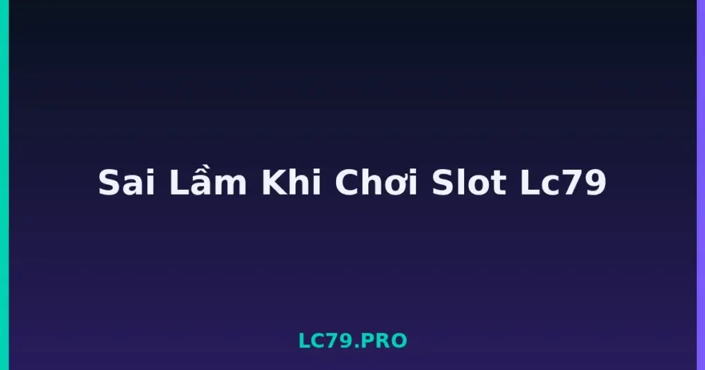 Sai Lầm Khi Chơi Slot Lc79 tại LC79
