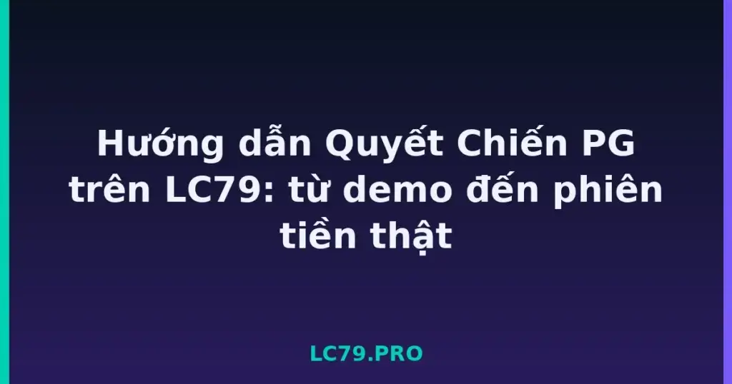 Hướng dẫn Quyết Chiến PG trên LC79: từ demo đến phiên tiền thật tại LC79