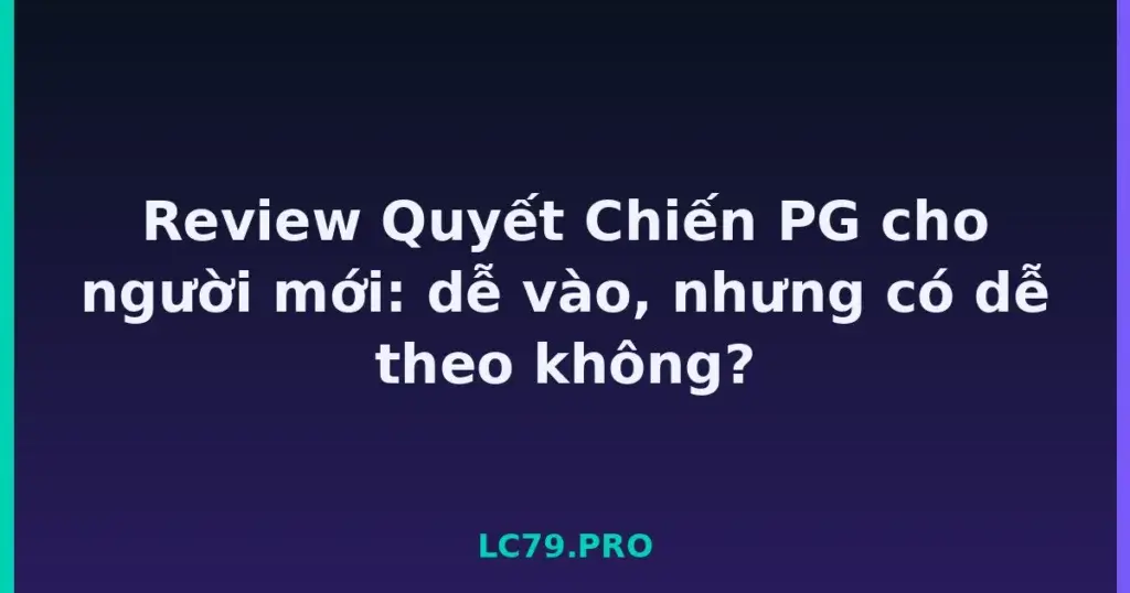 Review Quyết Chiến PG cho người mới: dễ vào, nhưng có dễ theo không? tại LC79