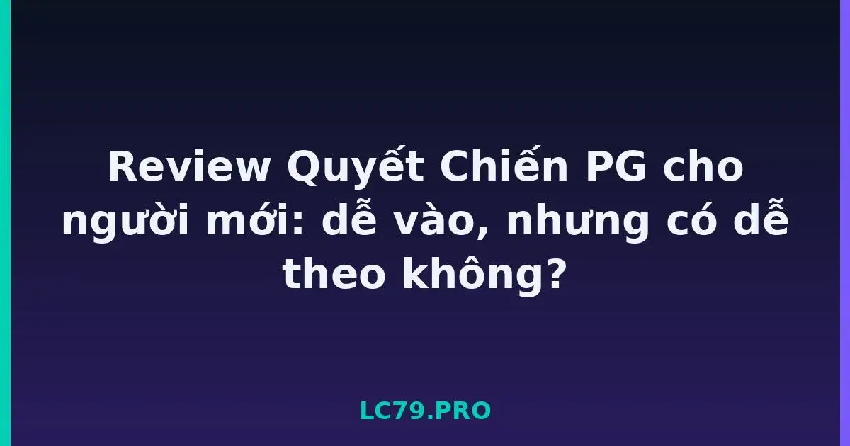 Review Quyết Chiến PG cho người mới: dễ vào, nhưng có dễ theo không? LC79