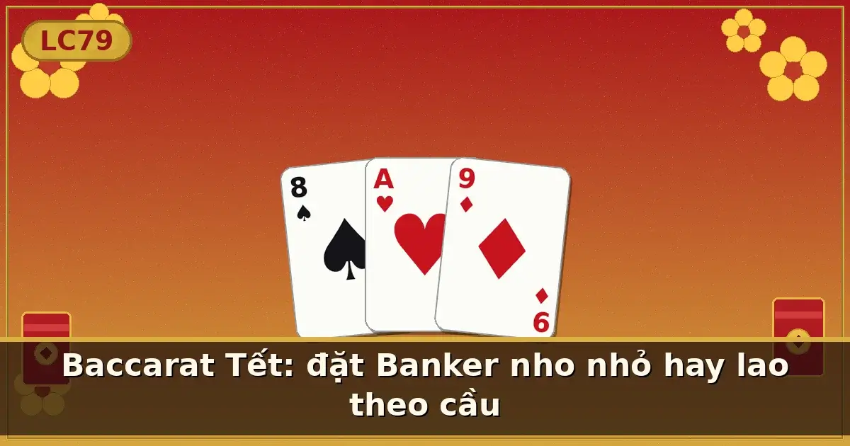 Baccarat Tết: đặt Banker nho nhỏ hay lao theo cầu — LC79