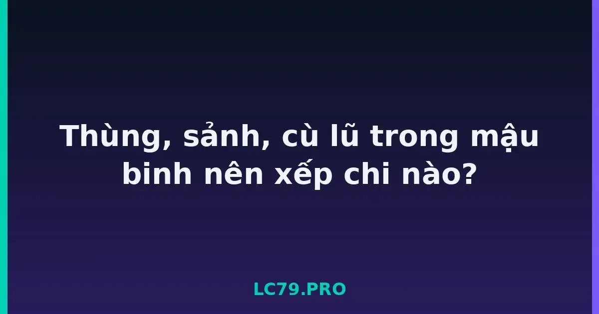 Thùng, sảnh, cù lũ trong mậu binh nên xếp chi nào? LC79