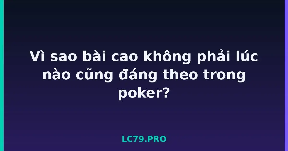 Vì sao bài cao không phải lúc nào cũng đáng theo trong poker? LC79