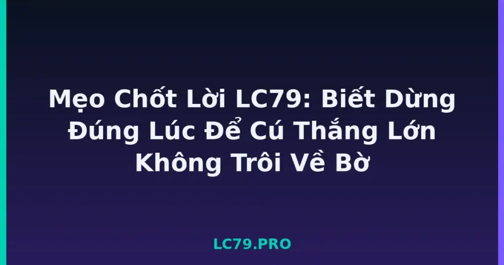 Mẹo Chốt Lời LC79: Biết Dừng Đúng Lúc Để Cú Thắng Lớn Không Trôi Về Bờ tại LC79
