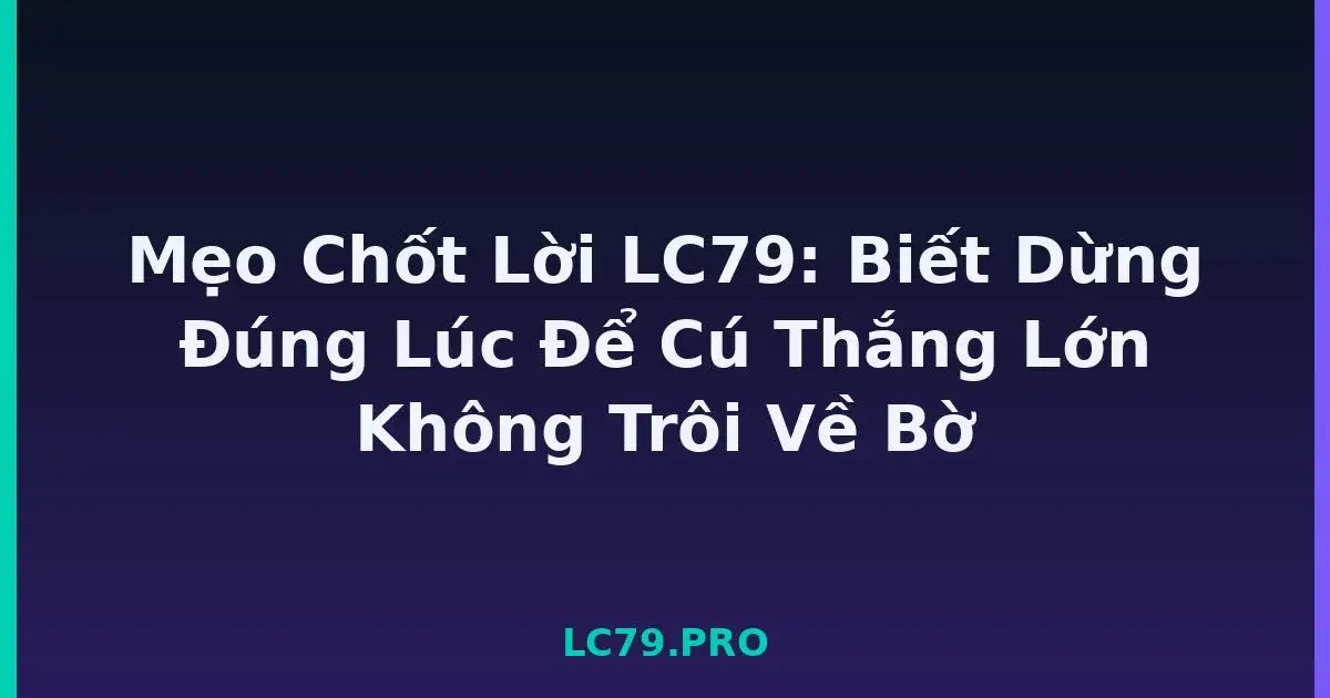 Mẹo Chốt Lời LC79: Biết Dừng Đúng Lúc Để Cú Thắng Lớn Không Trôi Về Bờ LC79