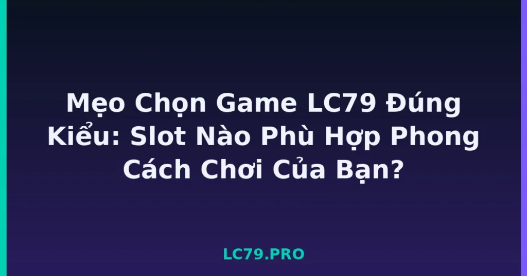 Mẹo Chọn Game LC79 Đúng Kiểu: Slot Nào Phù Hợp Phong Cách Chơi Của Bạn? tại LC79