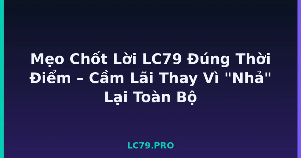 Mẹo Chốt Lời LC79 Đúng Thời Điểm – Cầm Lãi Thay Vì "Nhả" Lại Toàn Bộ tại LC79